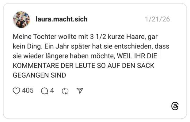 Meine Tochter wollte mit 3 1/2 kurze Haare, gar kein Ding. Ein Jahr später hat sie entschieden, dass sie wieder längere haben möchte, WEIL IHR DIE KOMMENTARE DER LEUTE SO AUF DEN SACK GEGANGEN SIND