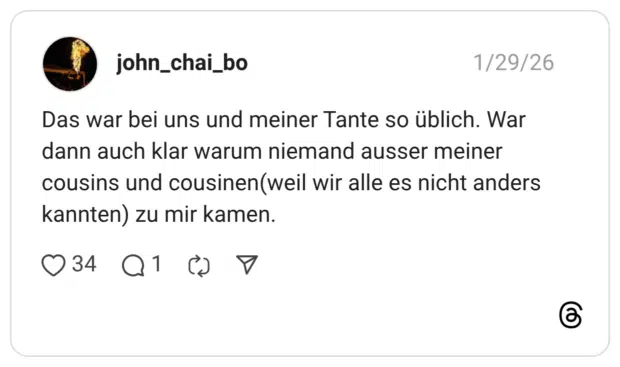 Das war bei uns und meiner Tante so üblich. War dann auch klar warum niemand ausser meiner cousins und cousinen(weil wir alle es nicht anders kannten) zu mir kamen.