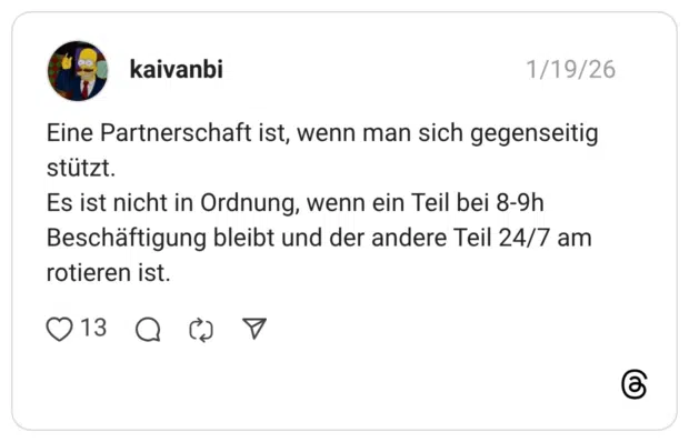 Eine Partnerschaft ist, wenn man sich gegenseitig stutzt. Es ist nicht in Ordnung, wenn ein Teil bei 8-9h Beschäftigung bleibt und der andere Teil 24/7 am rotieren ist.