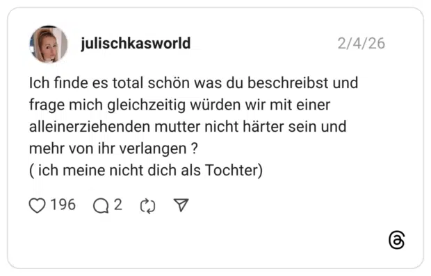 julischkasworld 04.02.2026 Ich finde es total schön was du beschreibst und frage mich gleichzeitig würden wir mit einer alleinerziehenden mutter nicht härter sein und mehr von ihr verlangen ? ( ich meine nicht dich als Tochter)