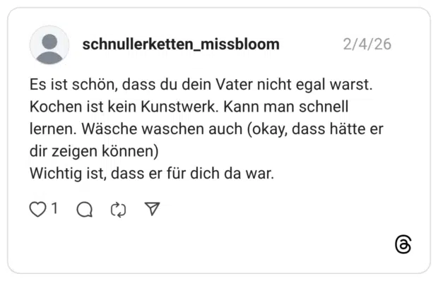 Es ist schön, dass du dein Vater nicht egal warst. Kochen ist kein Kunstwerk. Kann man schnell lernen. Wäsche waschen auch (okay, dass hätte er dir zeigen können) Wichtig ist, dass er für dich da war.