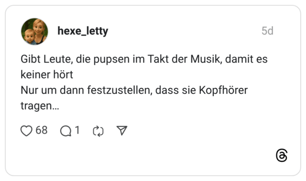 hexe_letty 5 Tage Gibt Leute, die pupsen im Takt der Musik, damit es keiner hört Nur um dann festzustellen, dass sie Kopfhörer tragen…