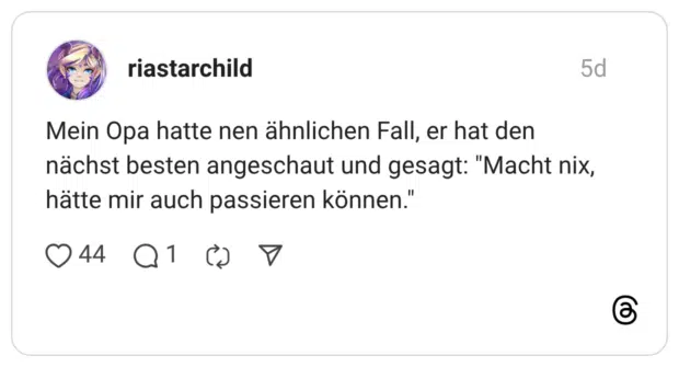 Mein Opa hatte nen ähnlichen Fall, er hat den nächst besten angeschaut und gesagt: "Macht nix, hätte mir auch passieren können."