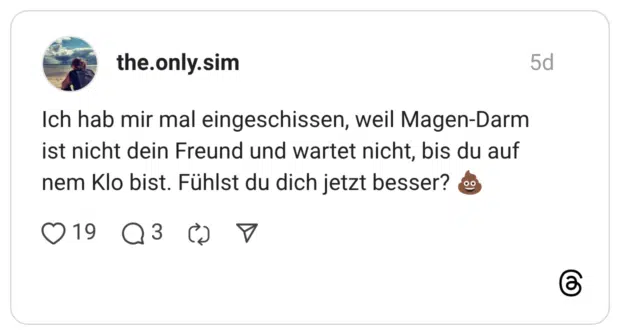 the.only.sim 5 Tage Ich hab mir mal eingeschissen, weil Magen-Darm ist nicht dein Freund und wartet nicht, bis du auf nem Klo bist. Fühlst du dich jetzt besser? 💩