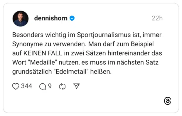Besonders wichtig im Sportjournalismus ist, immer Synonyme zu verwenden. Man darf zum Beispiel auf KEINEN FALL in zwei Sätzen hintereinander das Wort "Medaille" nutzen, es muss im nächsten Satz grundsätzlich "Edelmetall" heißen.