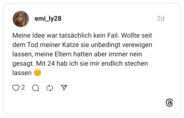 Meine Idee war tatsächlich kein Fail. Wollte seit dem Tod meiner Katze sie unbedingt verewigen lassen, meine Eltern hatten aber immer nein gesagt. Mit 24 hab ich sie mir endlich stechen lassen 😊