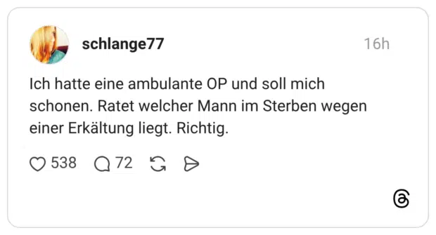 Ich hatte eine ambulante OP und soll mich schonen. Ratet welcher Mann im Sterben wegen einer Erkältung liegt. Richtig