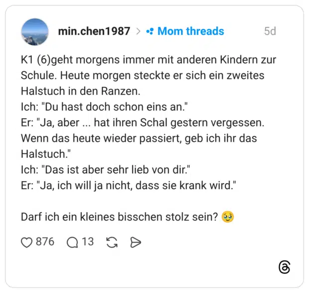 K1 (6)geht morgens immer mit anderen Kindern zur Schule. Heute morgen steckte er sich ein zweites Halstuch in den Ranzen. Ich: "Du hast doch schon eins an." Er: "Ja, aber ... hat ihren Schal gestern vergessen. Wenn das heute wieder passiert, geb ich ihr das Halstuch." Ich: "Das ist aber sehr lieb von dir." Er: "Ja, ich will ja nicht, dass sie krank wird." Darf ich ein kleines bisschen stolz sein? 🥹