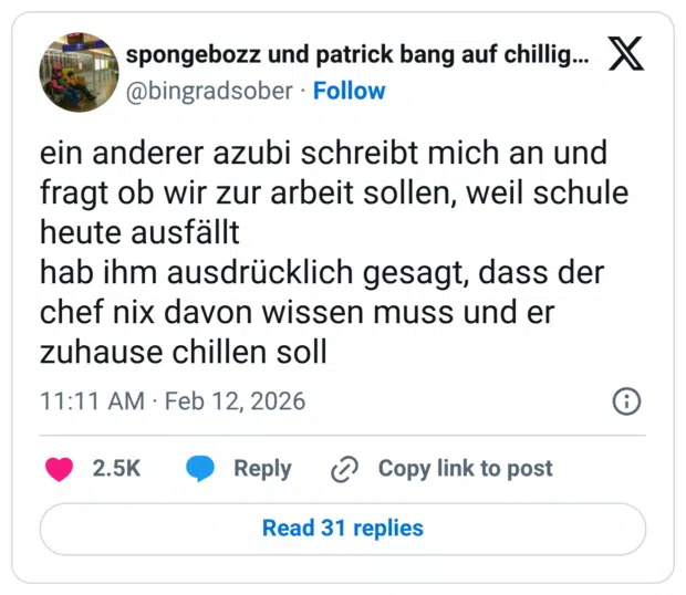 ein anderer azubi schreibt mich an und fragt ob wir zur arbeit sollen, weil schule heute ausfällt hab ihm ausdrücklich gesagt, dass der chef nix davon wissen muss und er zuhause chillen soll