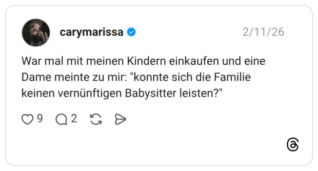 War mal mit meinen Kindern einkaufen und eine Dame meinte zu mir: "konnte sich die Familie keinen vernünftigen Babysitter leisten?"