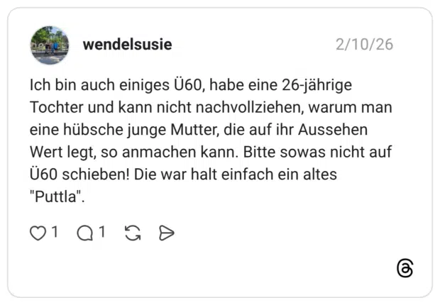 Ich bin auch einiges Ü60, habe eine 26-jährige Tochter und kann nicht nachvollziehen, warum man eine hübsche junge Mutter, die auf ihr Aussehen Wert legt, so anmachen kann. Bitte sowas nicht auf Ü60 schieben! Die war halt einfach ein altes "Puttla".