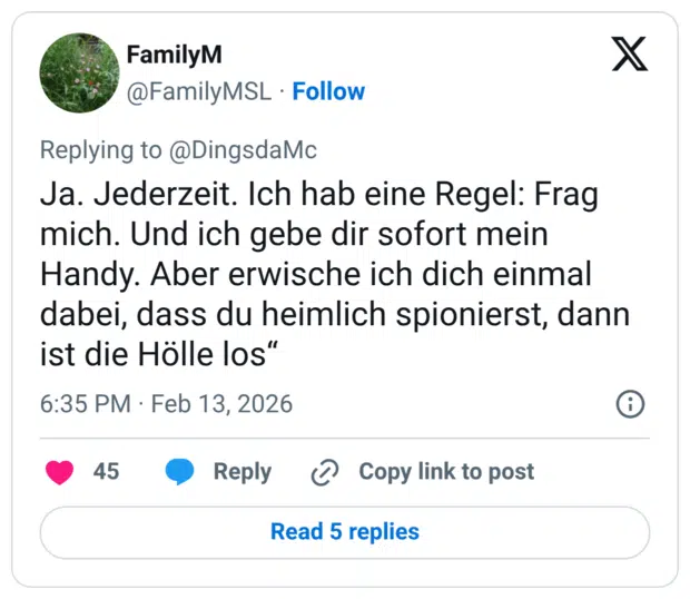 Ja. Jederzeit. Ich hab eine Regel: Frag mich. Und ich gebe dir sofort mein Handy. Aber erwische ich dich einmal dabei, dass du heimlich spionierst, dann ist die Hölle los"