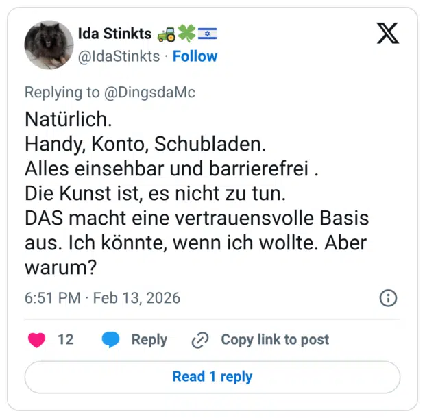 Natürlich. Handy, Konto, Schubladen. Alles einsehbar und barrierefrei Die Kunst ist, es nicht zu tun. DAS macht eine vertrauensvolle Basis aus. Ich könnte, wenn ich wollte. Aber warum?