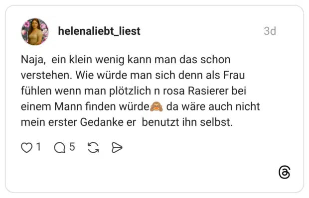 Naja, ein klein wenig kann man das schon verstehen. Wie würde man sich denn als Frau fühlen wenn man plötzlich n rosa Rasierer bei einem Mann finden würde da wäre auch nicht mein erster Gedanke er benutzt ihn selbst.