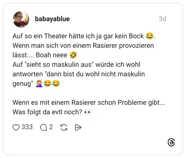 Auf so ein Theater hätte ich ja gar kein Bock Wenn man sich von einem Rasierer provozieren lässt.... Boah neee Auf "sieht so maskulin aus" würde ich wohl antworten "dann bist du wohl nicht maskulin genug" Wenn es mit einem Rasierer schon Probleme gibt... Was folgt da evtl noch?