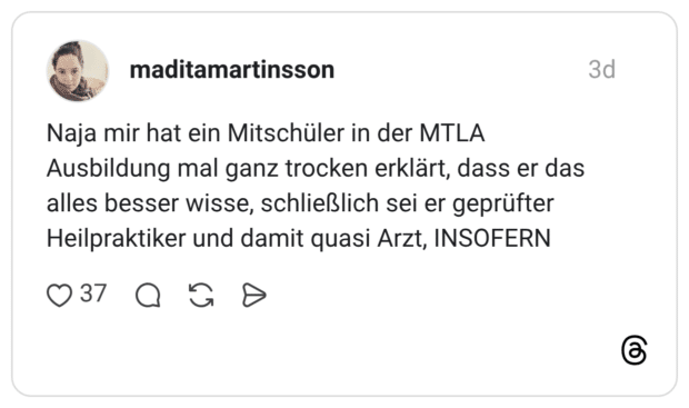 Naja mir hat ein Mitschüler in der MTLA Ausbildung mal ganz trocken erklärt, dass er das alles besser wisse, schließlich sei er geprüfter Heilpraktiker und damit quasi Arzt, INSOFERN