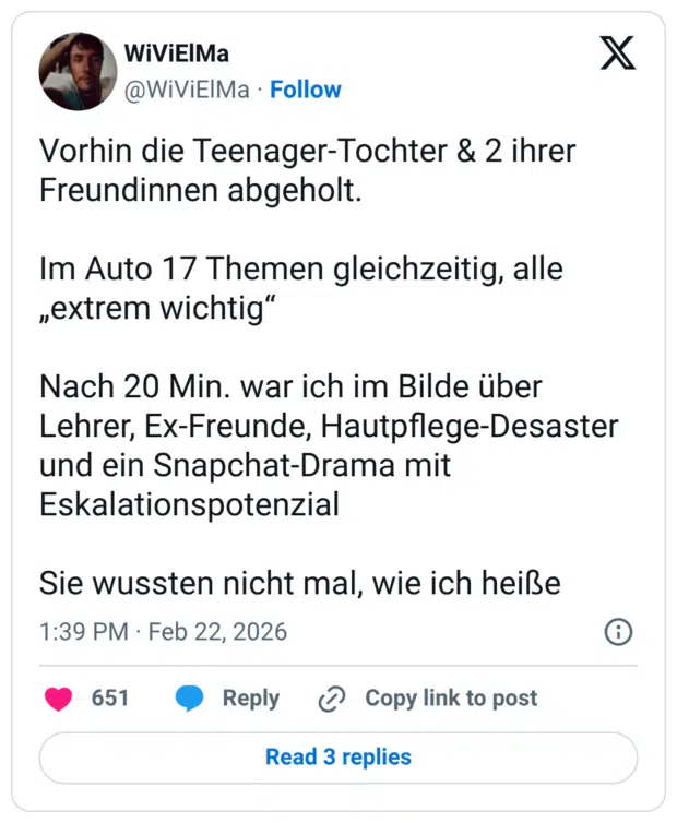 Vorhin die Teenager-Tochter & 2 ihrer Freundinnen abgeholt. Im Auto 17 Themen gleichzeitig, alle „extrem wichtig“ Nach 20 Min. war ich im Bilde über Lehrer, Ex-Freunde, Hautpflege-Desaster und ein Snapchat-Drama mit Eskalationspotenzial Sie wussten nicht mal, wie ich heiße