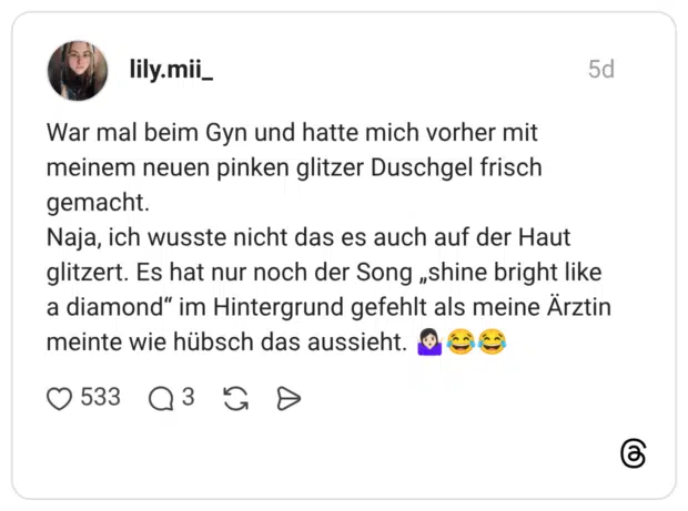 War mal beim Gyn und hatte mich vorher mit meinem neuen pinken glitzer Duschgel frisch gemacht. Naja, ich wusste nicht das es auch auf der Haut glitzert. Es hat nur noch der Song „shine bright like a diamond“ im Hintergrund gefehlt als meine Ärztin meinte wie hübsch das aussieht. 🤷🏻‍♀️😂😂
