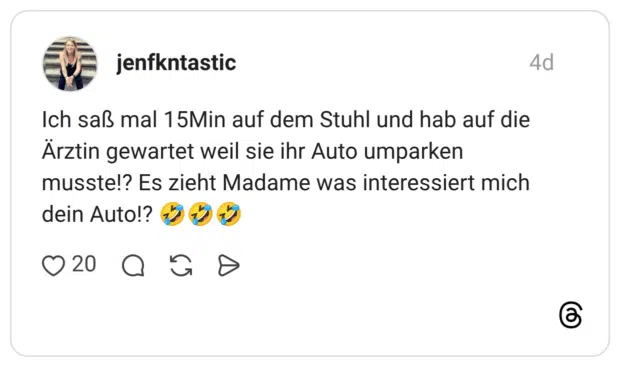 Ich saß mal 15Min auf dem Stuhl und hab auf die Ärztin gewartet weil sie ihr Auto umparken musste!? Es zieht Madame was interessiert mich dein Auto!? 🤣🤣🤣