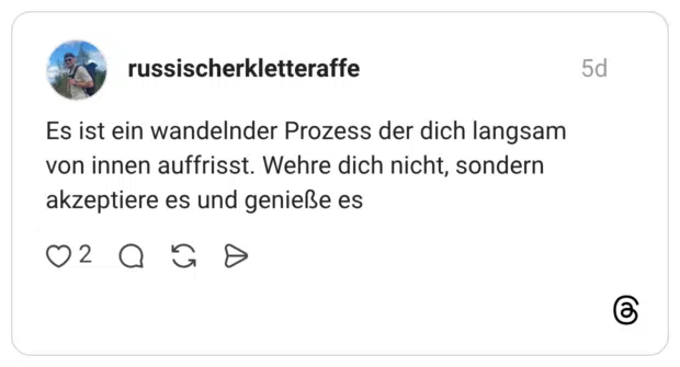 Es ist ein wandelnder Prozess der dich langsam von innen auffrisst. Wehre dich nicht, sondern akzeptiere es und genieße es