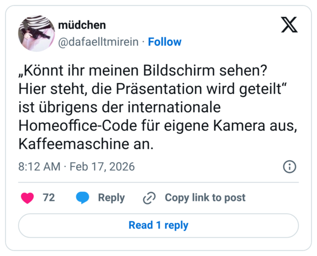 „Könnt ihr meinen Bildschirm sehen? Hier steht, die Präsentation wird geteilt" ist übrigens der internationale Homeoffice-Code für eigene Kamera aus, Kaffeemaschine an.
