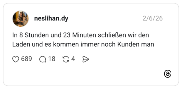 In 8 Stunden und 23 Minuten schließen wir den Laden und es kommen immer noch Kunden man
