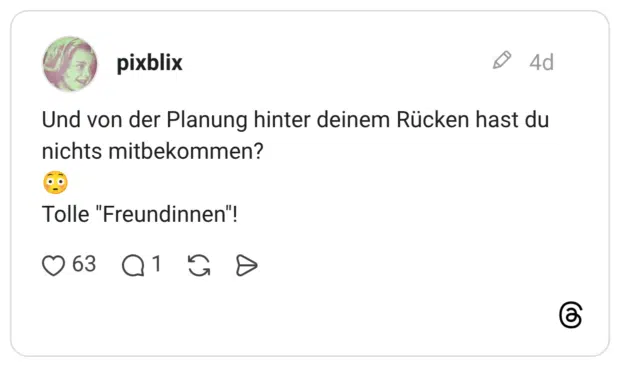 Und von der Planung hinter deinem Rücken hast du nichts mitbekommen? 😳 Tolle "Freundinnen"!