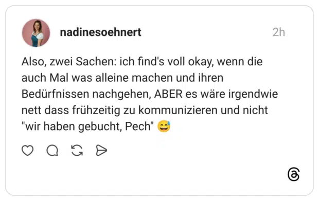 Also, zwei Sachen: ich find's voll okay, wenn die auch Mal was alleine machen und ihren Bedürfnissen nachgehen, ABER es wäre irgendwie nett dass frühzeitig zu kommunizieren und nicht "wir haben gebucht, Pech" 😅