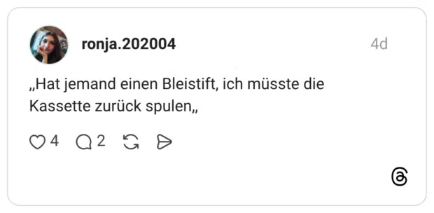 ,,Hat jemand einen Bleistift, ich müsste die Kassette zurück spulen,,