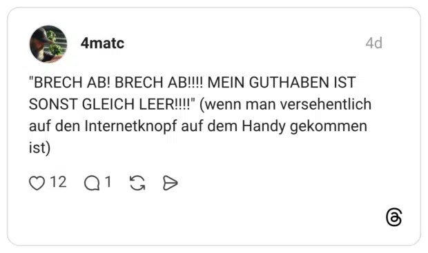 "BRECH AB! BRECH AB!!!! MEIN GUTHABEN IST SONST GLEICH LEER!!!!" (wenn man versehentlich auf den Internetknopf auf dem Handy gekommen ist)
