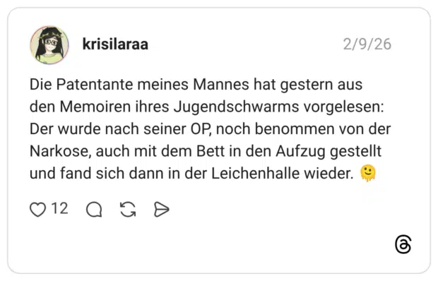 Die Patentante meines Mannes hat gestern aus den Memoiren ihres Jugendschwarms vorgelesen: Der wurde nach seiner OP, noch benommen von der Narkose, auch mit dem Bett in den Aufzug gestellt und fand sich dann in der Leichenhalle wieder.