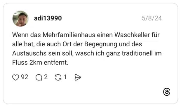 Wenn das Mehrfamilienhaus einen Waschkeller für alle hat, die auch Ort der Begegnung und des Austauschs sein soll, wasch ich ganz traditionell im Fluss 2km entfernt.