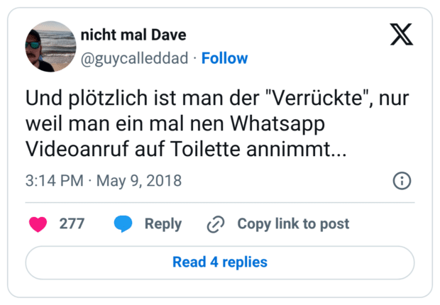 Und plötzlich ist man der "Verrückte", nur weil man ein mal nen Whatsapp Videoanruf auf Toilette annimmt...