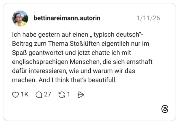 Ich habe gestern auf einen „ typisch deutsch“-Beitrag zum Thema Stoßlüften eigentlich nur im Spaß geantwortet und jetzt chatte ich mit englischsprachigen Menschen, die sich ernsthaft dafür interessieren, wie und warum wir das machen. And I think that‘s beautifull.