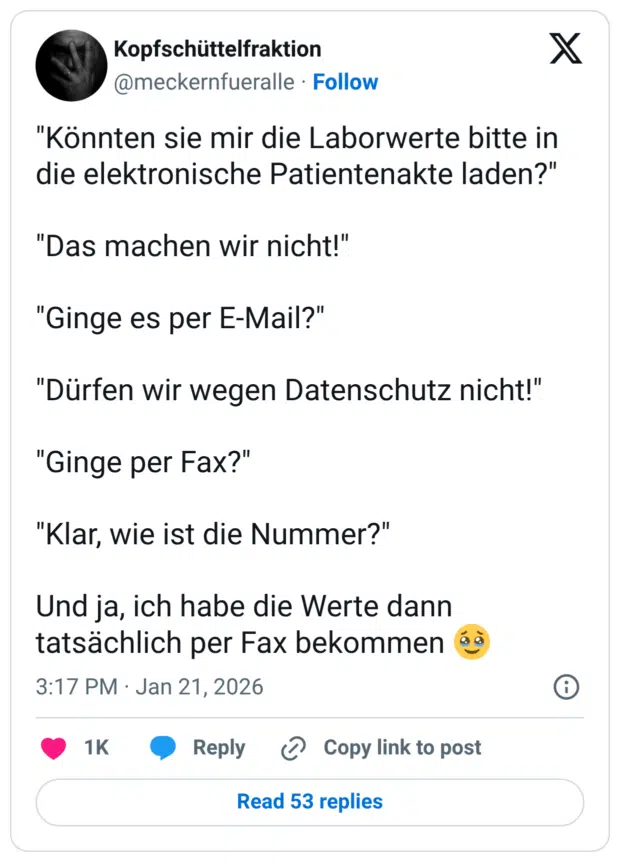 "Könnten sie mir die Laborwerte bitte in die elektronische Patientenakte laden?" "Das machen wir nicht!" "Ginge es per E-Mail?" "Dürfen wir wegen Datenschutz nicht!" "Ginge per Fax?" "Klar, wie ist die Nummer?" Und ja, ich habe die Werte dann tatsächlich per Fax bekommen 🥹