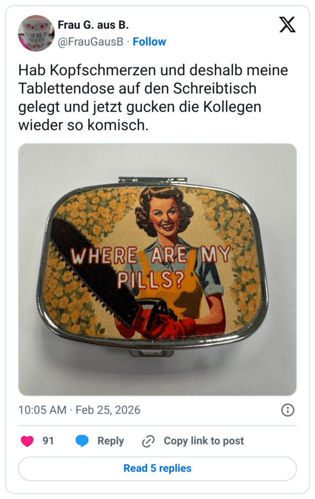 Hab Kopfschmerzen und deshalb meine Tablettendose auf den Schreibtisch gelegt und jetzt gucken die Kollegen wieder so komisch.