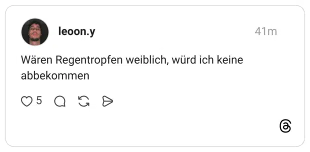 Wären Regentropfen weiblich, würd ich keine abbekommen