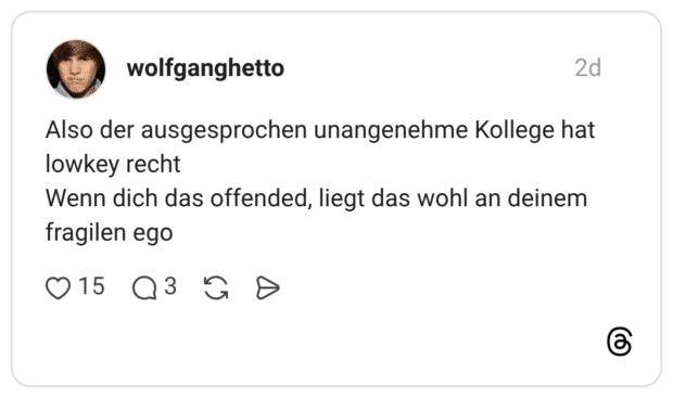 Also der ausgesprochen unangenehme Kollege hat lowkey recht Wenn dich das offended, liegt das wohl an deinem fragilen ego