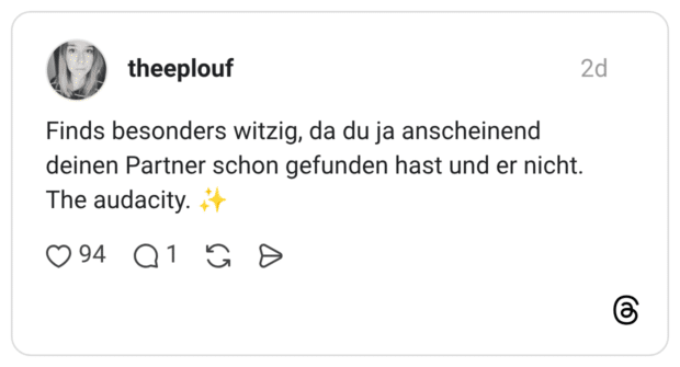 Finds besonders witzig, da du ja anscheinend deinen Partner schon gefunden hast und er nicht. The audacity. ++