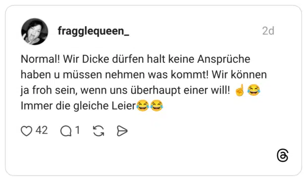 Normal! Wir Dicke dürfen halt keine Ansprüche haben u müssen nehmen was kommt! Wir können ja froh sein, wenn uns überhaupt einer will! Immer die gleiche Leier