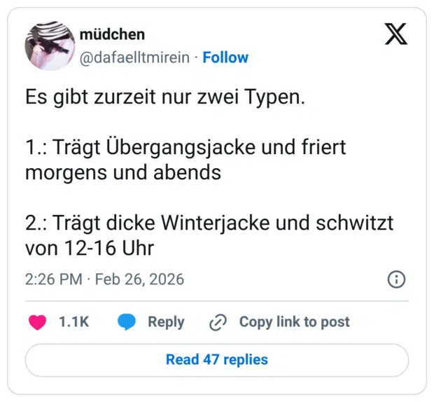 Es gibt zurzeit nur zwei Typen. 1.: Trägt Übergangsjacke und friert morgens und abends 2.: Trägt dicke Winterjacke und schwitzt von 12-16 Uhr