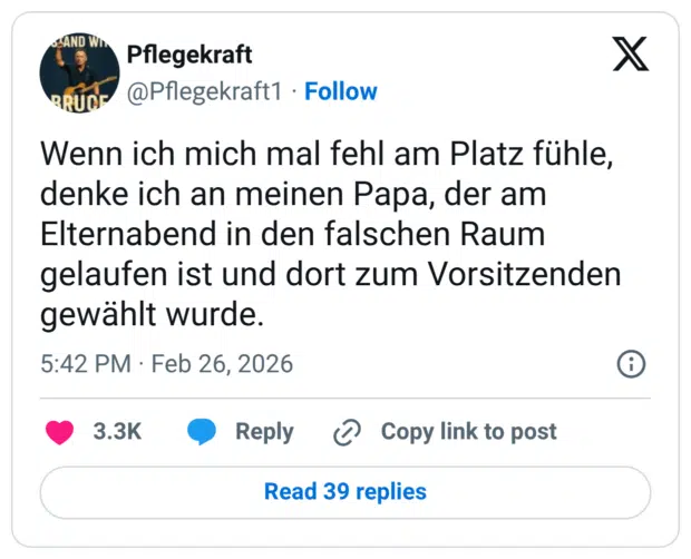 Wenn ich mich mal fehl am Platz fühle, denke ich an meinen Papa, der am Elternabend in den falschen Raum gelaufen ist und dort zum Vorsitzenden gewählt wurde.