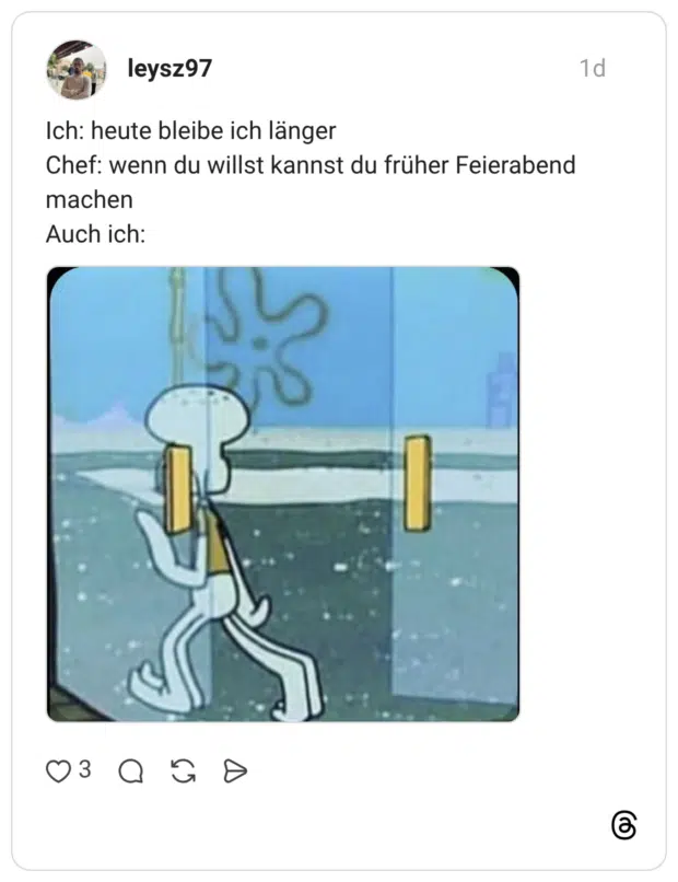 Ich: heute bleibe ich länger Chef: wenn du willst kannst du früher Feierabend machen Auch ich: