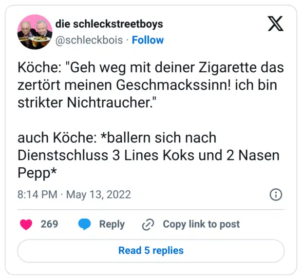Köche: "Geh weg mit deiner Zigarette das zertört meinen Geschmackssinn! ich bin strikter Nichtraucher." auch Köche: *ballern sich nach Dienstschluss 3 Lines Koks und 2 Nasen Pepp*