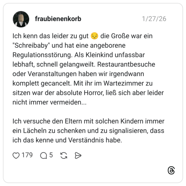 Ich kenn das leider zu gut die Große war ein "Schreibaby" und hat eine angeborene Regulationsstörung. Als Kleinkind unfassbar lebhaft, schnell gelangweilt. Restaurantbesuche oder Veranstaltungen haben wir irgendwann komplett gecancelt. Mit ihr im Wartezimmer zu sitzen war der absolute Horror, ließ sich aber leider nicht immer vermeiden... Ich versuche den Eltern mit solchen Kindern immer ein Lächeln zu schenken und zu signalisieren, dass ich das kenne und Verständnis habe.
