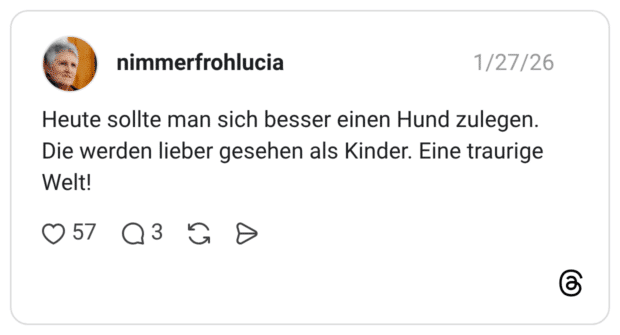 Heute sollte man sich besser einen Hund zulegen. Die werden lieber gesehen als Kinder. Eine traurige Welt!
