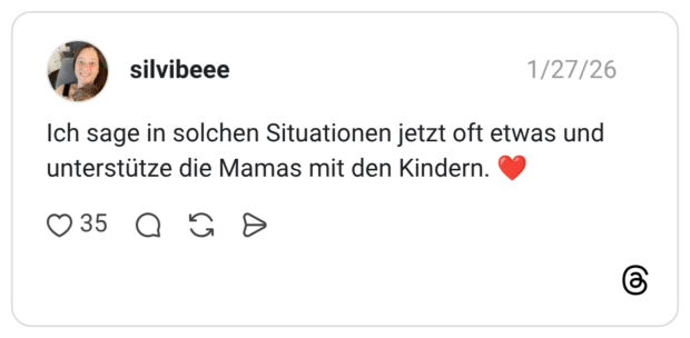 Ich sage in solchen Situationen jetzt oft etwas und unterstütze die Mamas mit den Kindern.