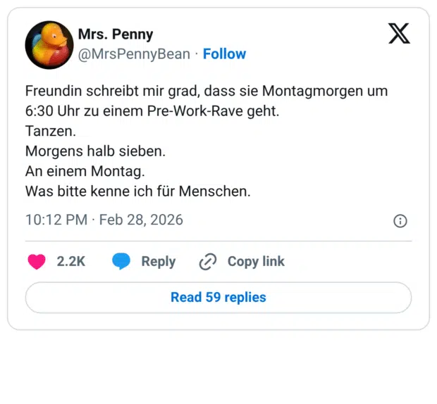 Freundin schreibt mir grad, dass sie Montagmorgen um 6:30 Uhr zu einem Pre-Work-Rave geht. Tanzen. Morgens halb sieben. An einem Montag. Was bitte kenne ich für Menschen.