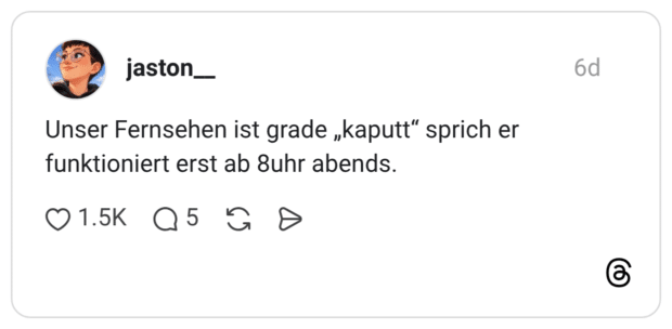 Unser Fernsehen ist grade „kaputt“ sprich er funktioniert erst ab 8uhr abends.