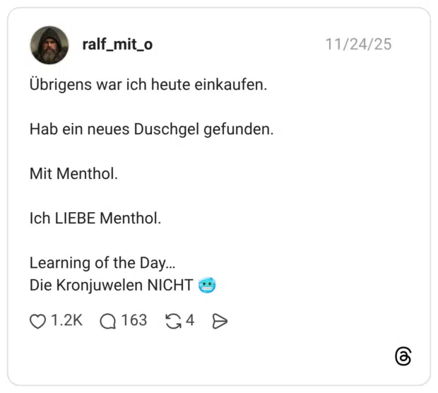 Übrigens war ich heute einkaufen. Hab ein neues Duschgel gefunden. Mit Menthol. Ich LIEBE Menthol. Learning of the Day.. Die Kronjuwelen NICHT